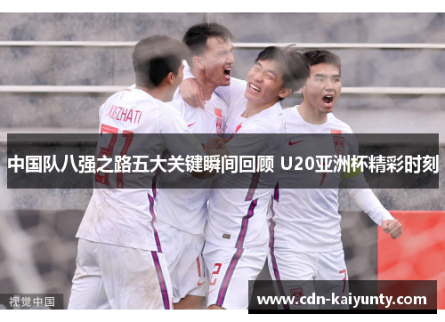中国队八强之路五大关键瞬间回顾 U20亚洲杯精彩时刻