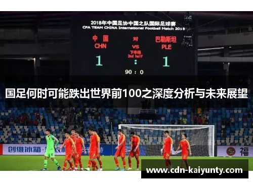 国足何时可能跌出世界前100之深度分析与未来展望