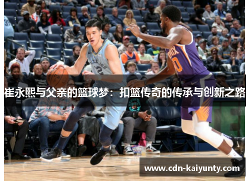 崔永熙与父亲的篮球梦：扣篮传奇的传承与创新之路