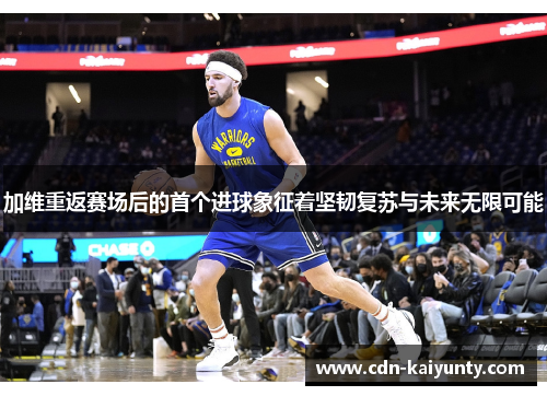 加维重返赛场后的首个进球象征着坚韧复苏与未来无限可能