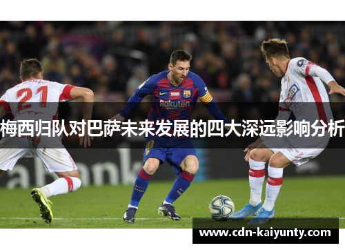 梅西归队对巴萨未来发展的四大深远影响分析