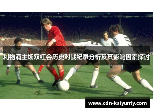 利物浦主场双红会历史对战纪录分析及其影响因素探讨