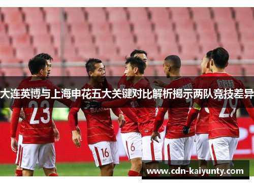 大连英博与上海申花五大关键对比解析揭示两队竞技差异