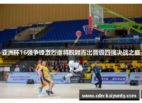 亚洲杯16强争锋激烈谁将脱颖而出晋级四强决战之巅