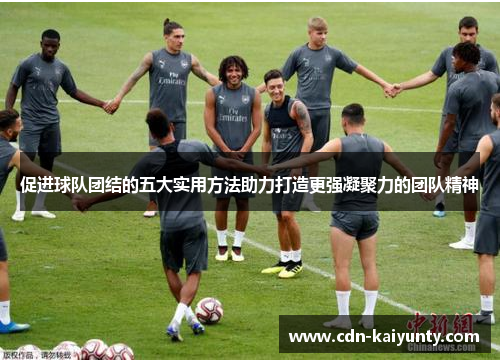 促进球队团结的五大实用方法助力打造更强凝聚力的团队精神