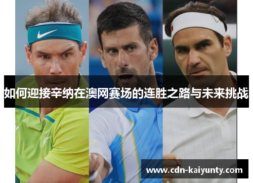 如何迎接辛纳在澳网赛场的连胜之路与未来挑战