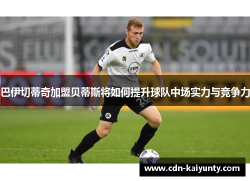巴伊切蒂奇加盟贝蒂斯将如何提升球队中场实力与竞争力
