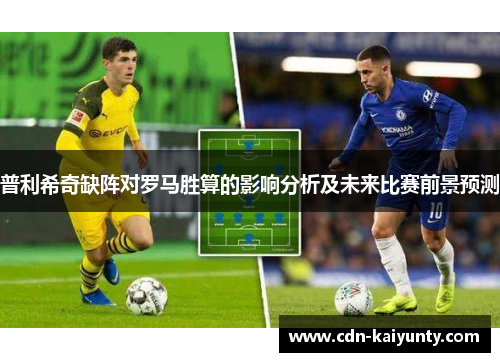 普利希奇缺阵对罗马胜算的影响分析及未来比赛前景预测