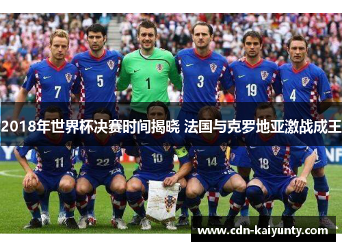 2018年世界杯决赛时间揭晓 法国与克罗地亚激战成王