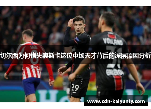 切尔西为何错失奥斯卡这位中场天才背后的深层原因分析