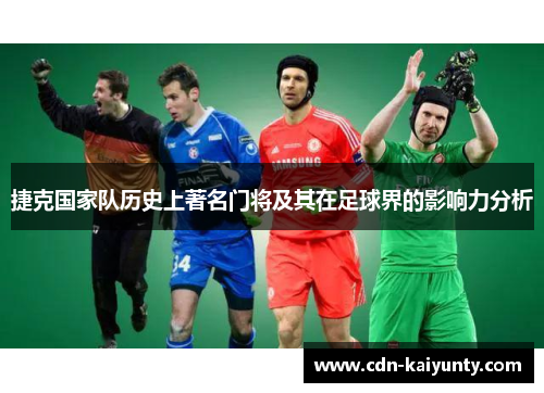 捷克国家队历史上著名门将及其在足球界的影响力分析