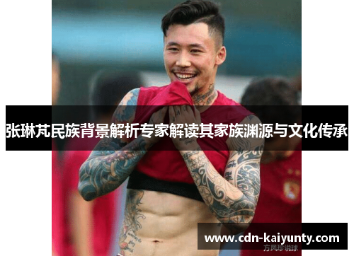 张琳芃民族背景解析专家解读其家族渊源与文化传承