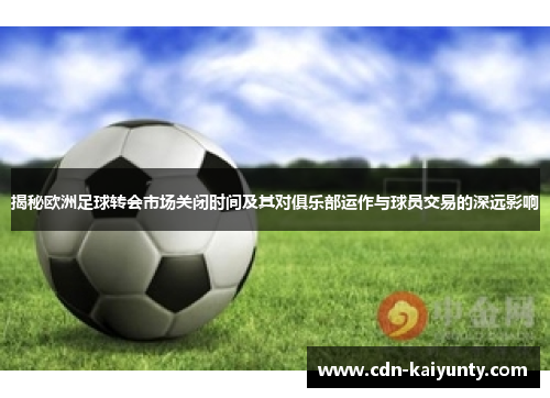 揭秘欧洲足球转会市场关闭时间及其对俱乐部运作与球员交易的深远影响