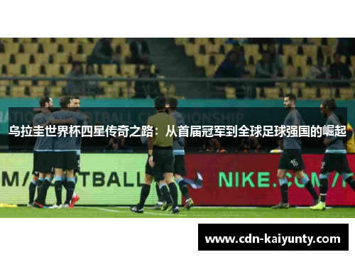 乌拉圭世界杯四星传奇之路：从首届冠军到全球足球强国的崛起