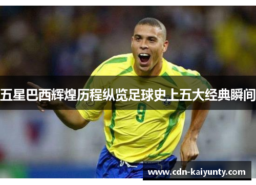 五星巴西辉煌历程纵览足球史上五大经典瞬间