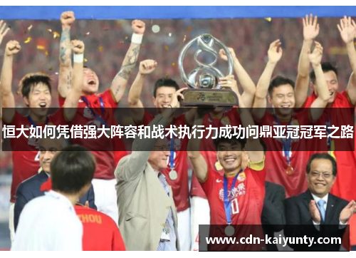 恒大如何凭借强大阵容和战术执行力成功问鼎亚冠冠军之路