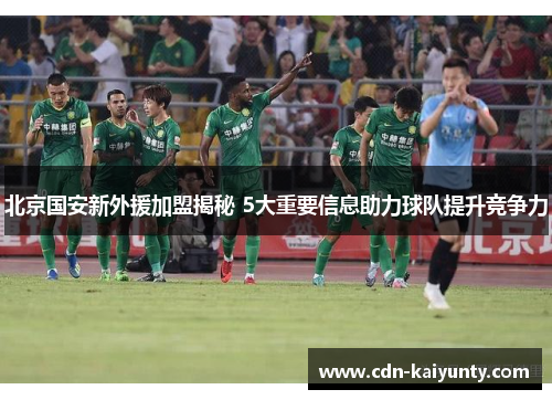 北京国安新外援加盟揭秘 5大重要信息助力球队提升竞争力