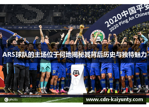 ARS球队的主场位于何地揭秘其背后历史与独特魅力