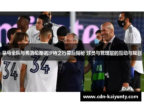 皇马全队与弗洛伦蒂诺沙特之行幕后揭秘 球员与管理层的互动与规划