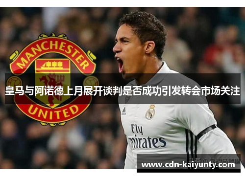 皇马与阿诺德上月展开谈判是否成功引发转会市场关注