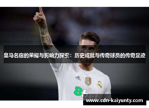 皇马名宿的荣耀与影响力探索：历史成就与传奇球员的传奇足迹