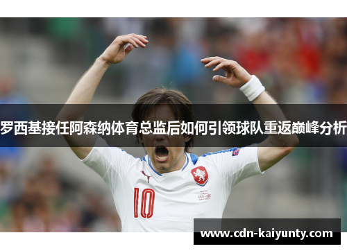 罗西基接任阿森纳体育总监后如何引领球队重返巅峰分析