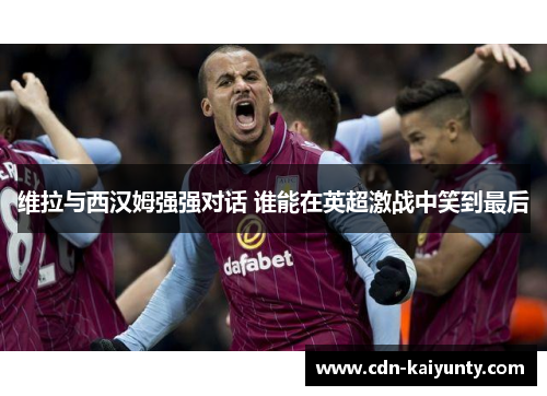 维拉与西汉姆强强对话 谁能在英超激战中笑到最后