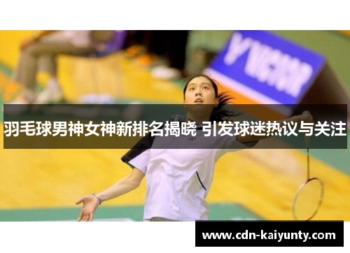 羽毛球男神女神新排名揭晓 引发球迷热议与关注