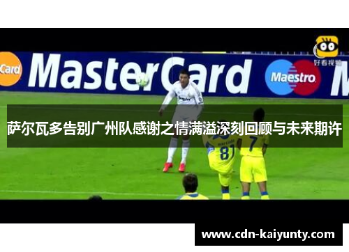 萨尔瓦多告别广州队感谢之情满溢深刻回顾与未来期许