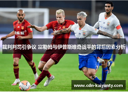 裁判判罚引争议 富勒姆与伊普斯维奇战平的背后因素分析 裁判判罚引争议 富勒姆与伊普斯维奇战平的背后因素分析