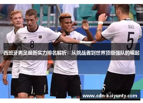 西班牙男足最新实力排名解析:从挑战者到世界顶级强队的崛起 西班牙男足最新实力排名解析:从挑战者到世界顶级强队的崛起
