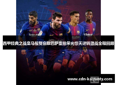 西甲经典之战皇马报复宿敌巴萨重拾荣光惊天逆转激战全程回顾 西甲经典之战皇马报复宿敌巴萨重拾荣光惊天逆转激战全程回顾