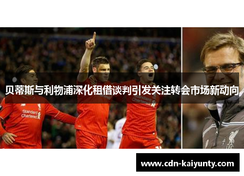 贝蒂斯与利物浦深化租借谈判引发关注转会市场新动向 贝蒂斯与利物浦深化租借谈判引发关注转会市场新动向