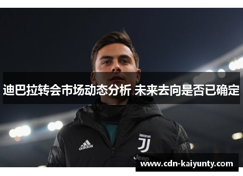 迪巴拉转会市场动态分析 未来去向是否已确定