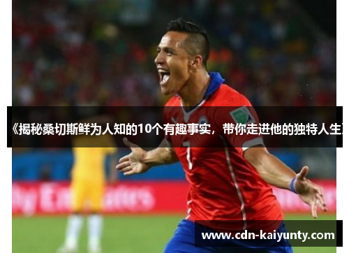 《揭秘桑切斯鲜为人知的10个有趣事实，带你走进他的独特人生》
