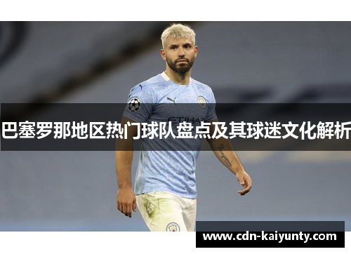 巴塞罗那地区热门球队盘点及其球迷文化解析