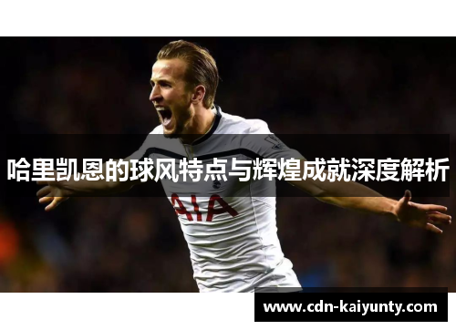 哈里凯恩的球风特点与辉煌成就深度解析