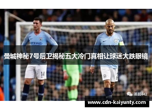 曼城神秘7号后卫揭秘五大冷门真相让球迷大跌眼镜