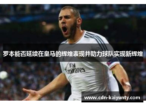 罗本能否延续在皇马的辉煌表现并助力球队实现新辉煌