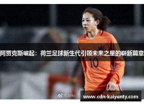 阿贾克斯崛起:荷兰足球新生代引领未来之星的崭新篇章 阿贾克斯崛起:荷兰足球新生代引领未来之星的崭新篇章