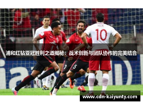 浦和红钻亚冠胜利之道揭秘:战术创新与团队协作的完美结合 浦和红钻亚冠胜利之道揭秘:战术创新与团队协作的完美结合