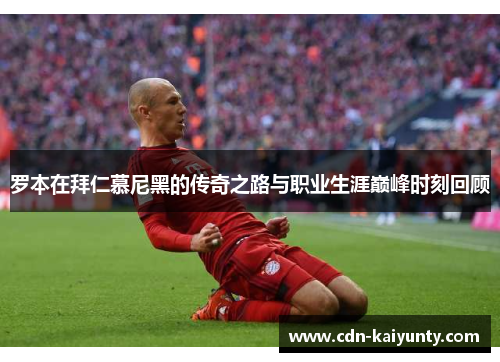 罗本在拜仁慕尼黑的传奇之路与职业生涯巅峰时刻回顾