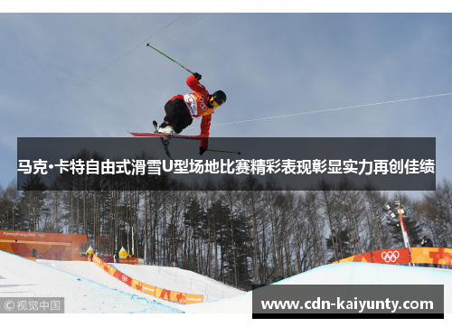 马克·卡特自由式滑雪U型场地比赛精彩表现彰显实力再创佳绩