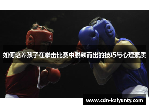 如何培养孩子在拳击比赛中脱颖而出的技巧与心理素质