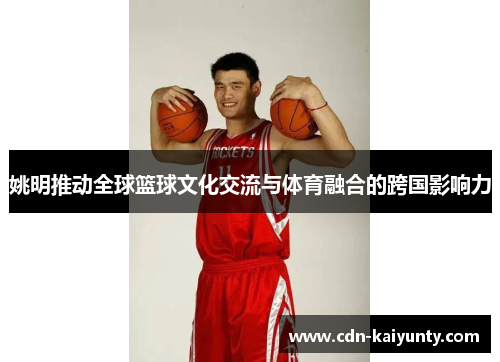 姚明推动全球篮球文化交流与体育融合的跨国影响力