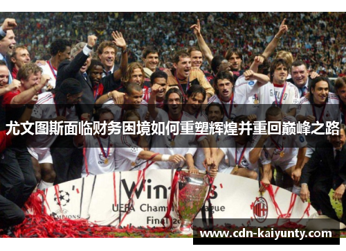 尤文图斯面临财务困境如何重塑辉煌并重回巅峰之路