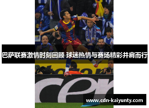 巴萨联赛激情时刻回顾 球迷热情与赛场精彩并肩而行