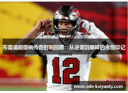 布雷迪超级碗传奇时刻回顾：从逆袭到巅峰的永恒印记