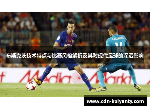布斯克茨技术特点与比赛风格解析及其对现代足球的深远影响