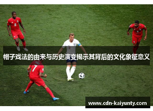 帽子戏法的由来与历史演变揭示其背后的文化象征意义